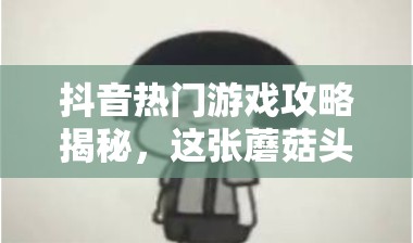 抖音热门游戏攻略揭秘，这张蘑菇头图片背后隐藏着什么深度解析？