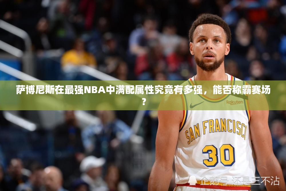 萨博尼斯在最强NBA中满配属性究竟有多强，能否称霸赛场？