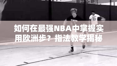 如何在最强NBA中掌握实用欧洲步？指法教学揭秘悬念！