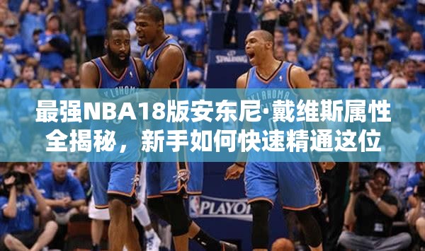 最强NBA18版安东尼·戴维斯属性全揭秘，新手如何快速精通这位巨星？