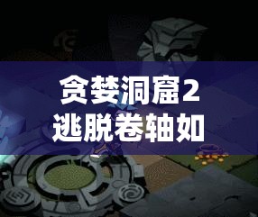 贪婪洞窟2逃脱卷轴如何获取？底层逻辑与操作技巧全面揭秘！