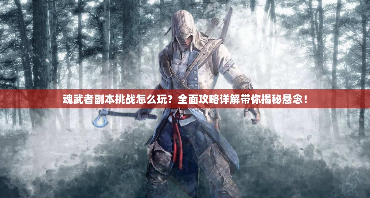 魂武者副本挑战怎么玩？全面攻略详解带你揭秘悬念！