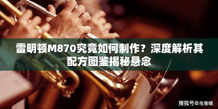 雷明顿M870究竟如何制作？深度解析其配方图鉴揭秘悬念