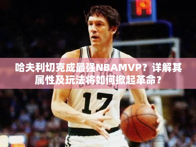 哈夫利切克成最强NBAMVP？详解其属性及玩法将如何掀起革命？