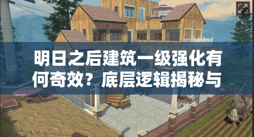 明日之后建筑一级强化有何奇效？底层逻辑揭秘与实战技巧全览