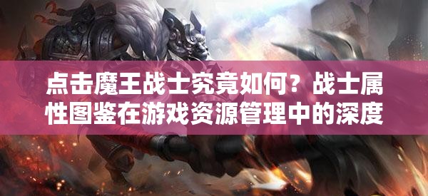 点击魔王战士究竟如何？战士属性图鉴在游戏资源管理中的深度解析揭秘