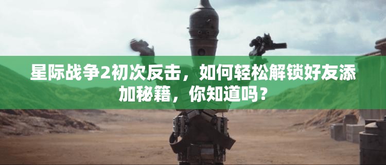 星际战争2初次反击，如何轻松解锁好友添加秘籍，你知道吗？